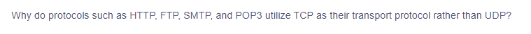 Why do protocols such as HTTP, FTP, SMTP, and POP3 utilize TCP as their transport protocol rather than UDP?