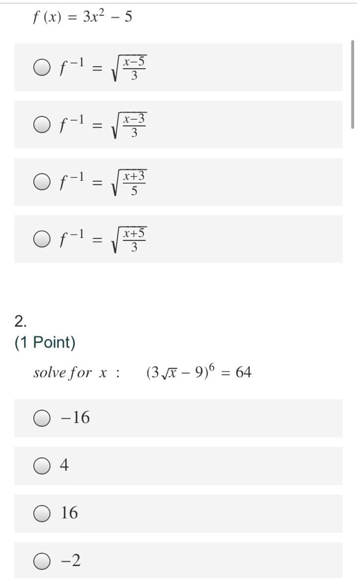 f (x) = 3x² – 5
O f-1
x-5
3
O f-1
3
O f-1 =
x+3
O f-1
x+5
%3D
2.
(1 Point)
solve for x :
(3 Æ – 9)6 = 64
-16
4
16
-2
