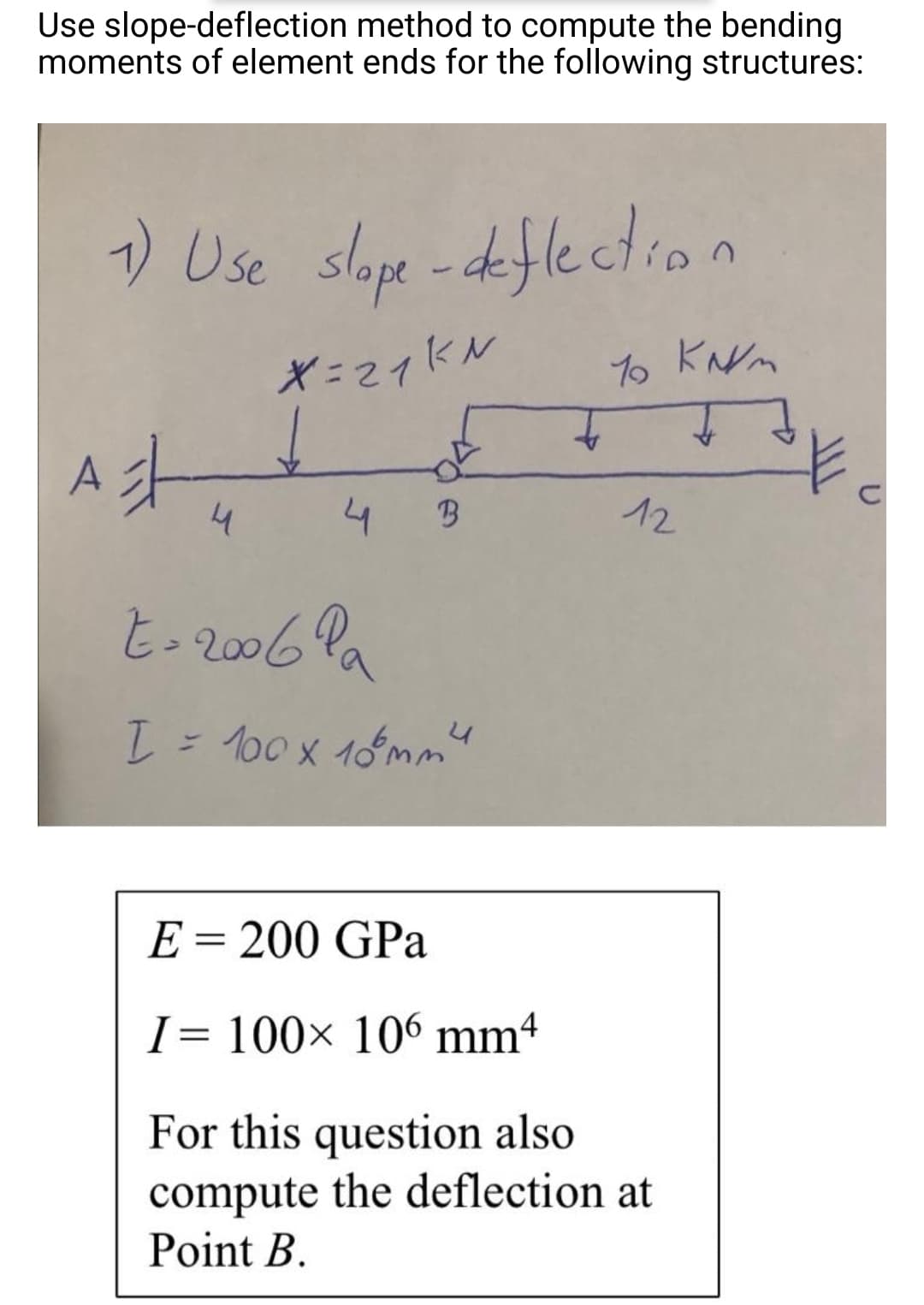 Use slope-deflection method to compute the bending
moments of element ends for the following structures:
7) Use slope -defle ction
Ast
4
4
12
t- 2006 Pa
I= 100x 16mm"
E = 200 GPa
%3D
I= 100× 106 mm4
For this question also
compute the deflection at
Point B.
