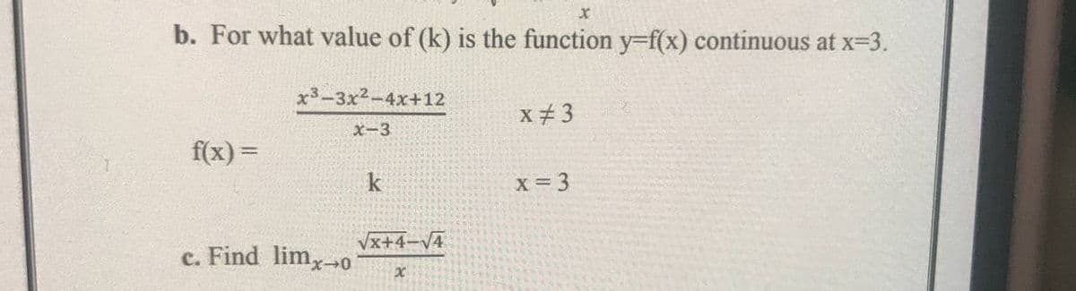 b. For what value of (k) is the function y=f(x) continuous at x-3.
x3-3x2-4x+12
x + 3
X-3
f(x) =
%3D
k
X = 3
Vx+4-V4
c. Find lim,-0
