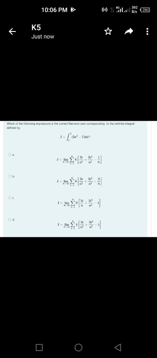 392
10:06 PM >
| 26
B/s
K5
Just now
Which of the following expressions is the correct Riemann sum corresponding to the definite integral
defined by
- 7)dæ?
O a
Ob.
Oc
31
I= lim
O d.
I= lim
