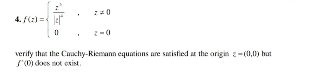 4. f(z) = { |z|*
z = 0
verify that the Cauchy-Riemann equations are satisfied at the origin z =(0,0) but
f'(0) does not exist.
"
