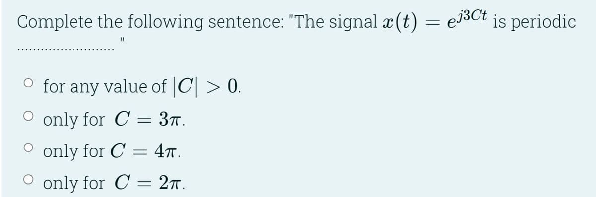 Complete the following sentence: "The signal x(t) = e³³ct is periodic
○ for any value of |C| > 0.
○ only for C = 3π.
° only for C = 4π.
○ only for C = 2π.