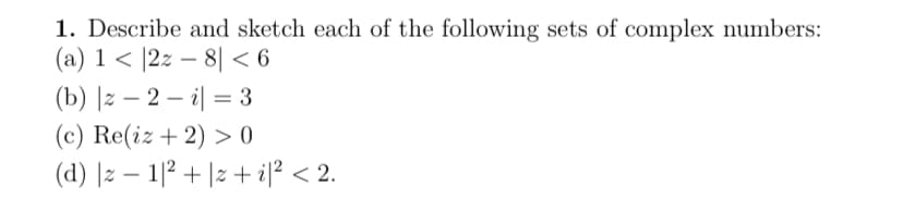 1. Describe and sketch each of the following sets of complex numbers:
(a) 1|2z8| < 6
(b) |z-2-i = 3
(c) Re(iz + 2) >0
(d) |z1|²+z+i|² < 2.