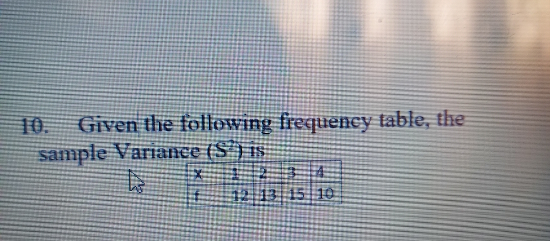 Given the following frequency table, the
10.
sample Variance (S ) is
3 4
1.
12 13 15 10
