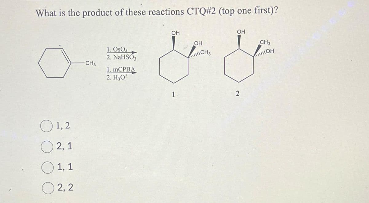 What is the product of these reactions CTQ#2 (top one first)?
OH
OH
OH
CH3
& &
ICH3
2
0
0 1,2
2,1
1, 1
2,2
-CH3
1. OSO
2. NaHSO3
1. mCPBA
2. H₂O*