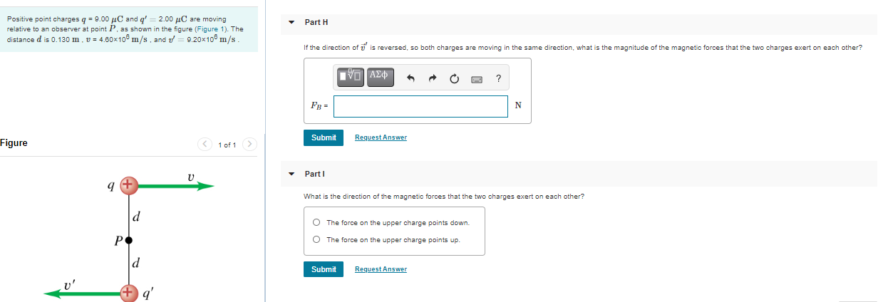 Positive point charges g = 9.00 µC and q' = 2.00 µC are moving
relative to an observer at point P, as shown in the figure (Figure 1). The
distance d is 0.130 m. v = 4.60x10° m/s. and = 9.20x10° m/s.
