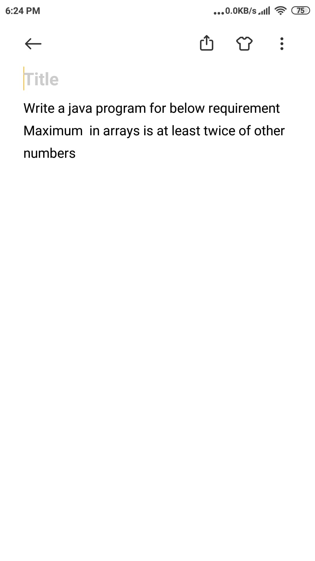 6:24 PM
...0.0KB/s lll
75
|Title
Write a java program for below requirement
Maximum in arrays is at least twice of other
numbers
