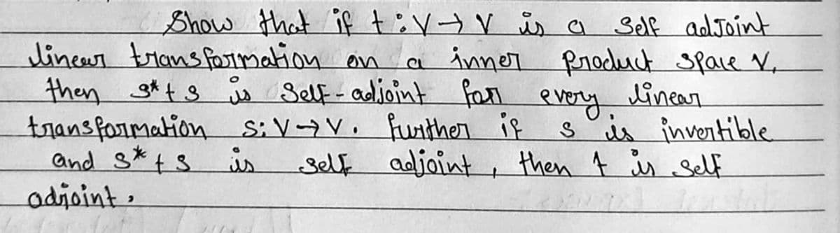 Show that if t: V + V is a Self adjoint
linear transformation on a inner Product space Y,
then 3*+s is Self-adjoint for
transformation SiV→V. further
and 3*
ts is
every linear
sis invertible
self adjoint, then I is self
if
adjoint.