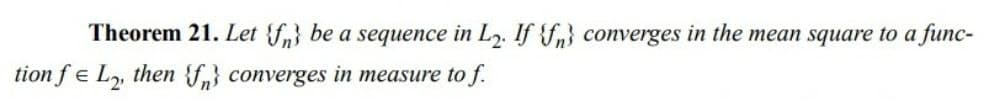 Theorem 21. Let {f} be a sequence in L₂. If {f} converges in the mean square to a func-
tion fe L₂, then {f} converges in measure to f.