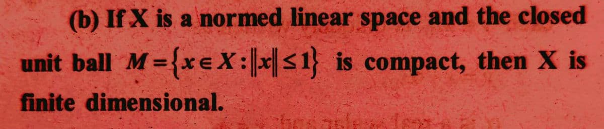 (b) If X is a normed linear space and the closed
unit ball M= {xe X:x≤1} is compact, then X is
finite dimensional.
Aser