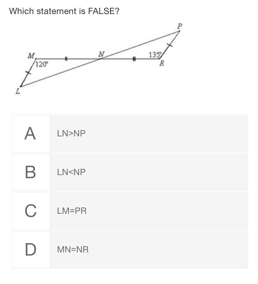 Which statement is FALSE?
135
M.
120
A
LN>NP
В
LN<NP
C
LM=PR
D
MN=NR
