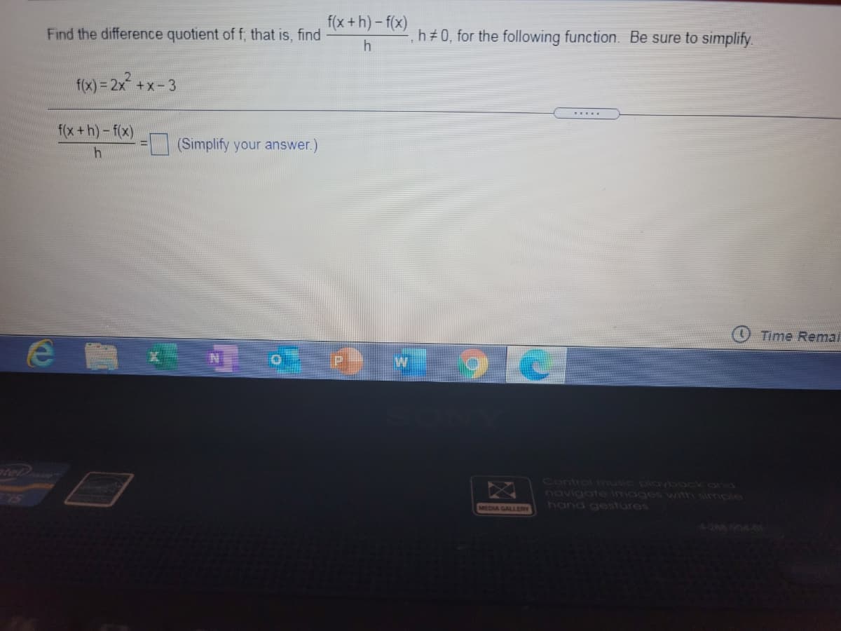 f(x +h) - f(x)
Find the difference quotient of f, that is, find
h#0, for the following function. Be sure to simplify
f(x) = 2x +x-3
.....
f(x+h)-f(x)
(Simplify your answer.)
Time Remai
19 €
Control music ploybock and
novigate Images with simple
hand gestures
MEDIA GALLERY
