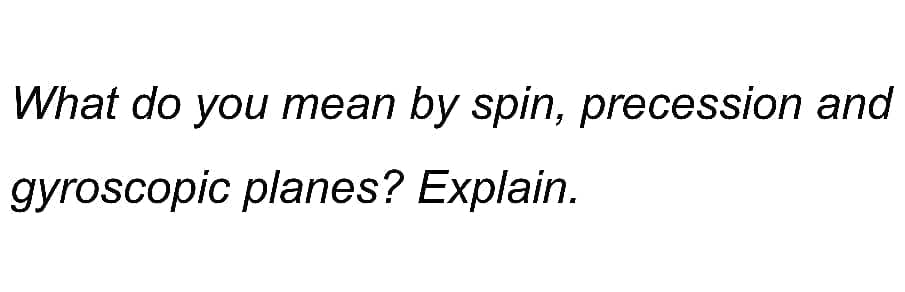 What do you mean by spin, precession and
gyroscopic planes? Explain.
