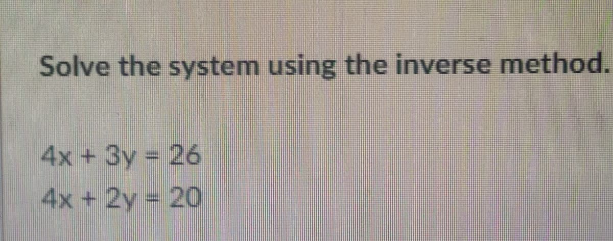 Solve the system using the inverse method.
4x + 3y = 26
4x + 2y = 20
