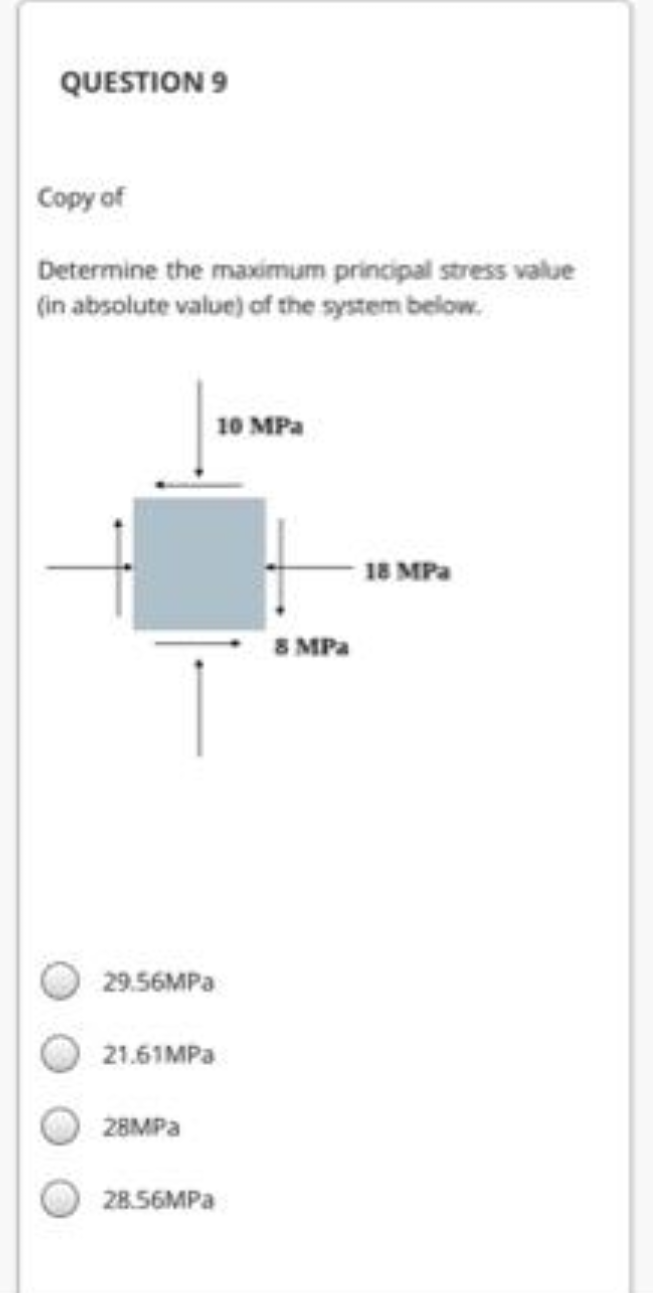 QUESTION 9
Copy of
Determine the maximum principal stress value
(in absolute value) of the system below.
10 MPa
18 MPa
8 MPa
29.56MPA
21.61MPA
28MPA
28.56MPA
