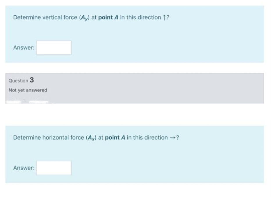 Determine vertical force (Av) at point A in this direction 1?
Answer:
Question 3
Not yet answered
Determine horizontal force (A) at point A in this direction ?
Answer:
