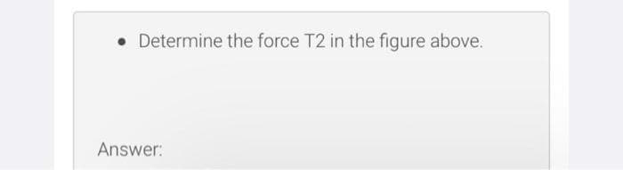 Determine the force T2 in the figure above.
Answer: