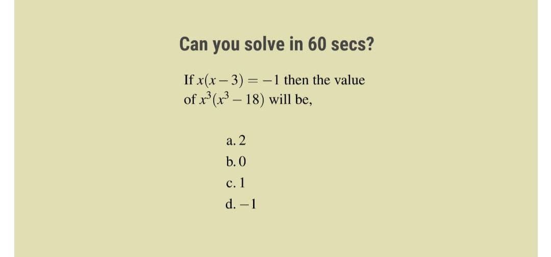 Can you solve in 60 secs?
If x(x-3) = -1 then the value
of x³ (x³ - 18) will be,
a. 2
b. 0
c. 1
d. -1