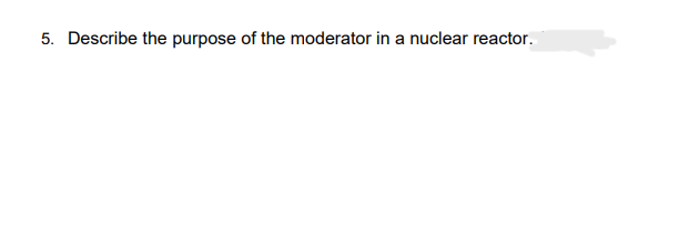 5. Describe the purpose of the moderator in a nuclear reactor.