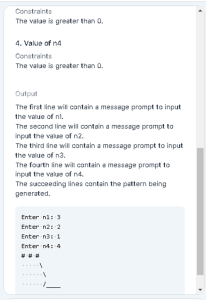 Constraints
The value is greater than 0.
4. Value of na
Constraints
The value is greater than a.
Output
The first ine will oontain a messege prompt to input
the value of nl.
The second line wil contain a message prompt to
input the valae of na.
The third ine will contain a message prompt to input
the value of na.
The fourth ine will cantain a message prompt to
input the valae of na.
The succeeding lines contain the pattern being
generated.
Enter ni: 3
Enter n2: 2
Enter n31 1
Enter n: 4
