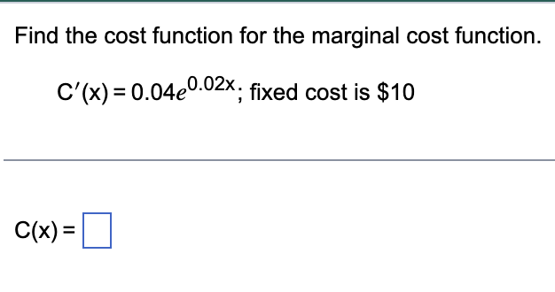 Find the cost function for the marginal cost function.
C'(x) = 0.04e0.02x; fixed cost is $10
C(x) =