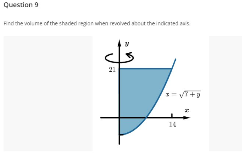 Question 9
Find the volume of the shaded region when revolved about the indicated axis.
x = V7+y
14
21
