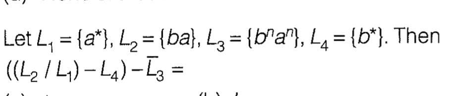 Let L, = {a*}, L2 = {ba}, L3 = {b^a"}, L4= {b*}. Then
((L2 /L)- L4)-L3 =
%3D
%3D
