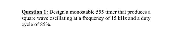 Question 1: Design a monostable 555 timer that produces a
square wave oscillating at a frequency of 15 kHz and a duty
cycle of 85%.