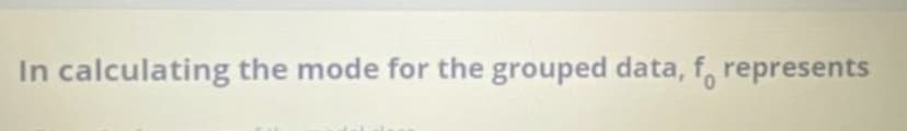 In calculating the mode for the grouped data, f, represents
0.
