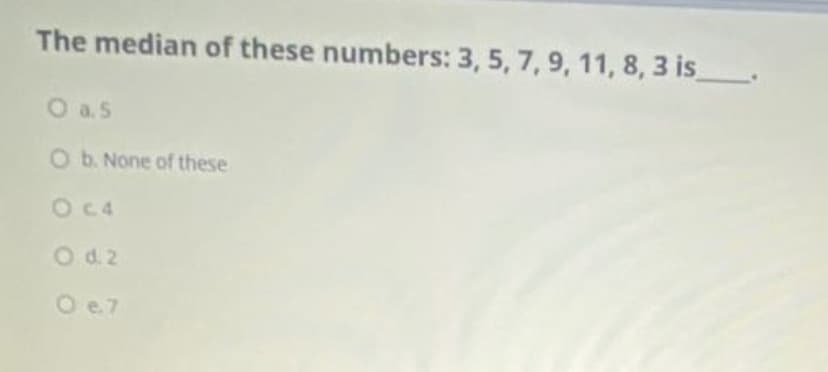 The median of these numbers: 3, 5, 7, 9, 11, 8, 3 is_.
O a.5
O b. None of these
OC4
O d.2
O e7
