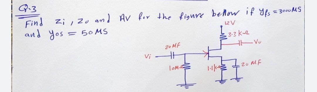 Q-3
Find zi,2o and Av Ror the figure below if Yfs = 3000MS
and yos
= 50 MS
12V
3-3 k2
20 MF
Vu
Vi
TOM
20 MF
