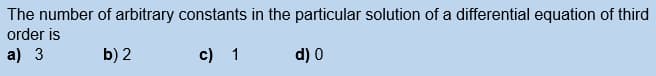 The number of arbitrary constants in the particular solution of a differential equation of third
order is
a) 3
b) 2
c) 1
d) 0
