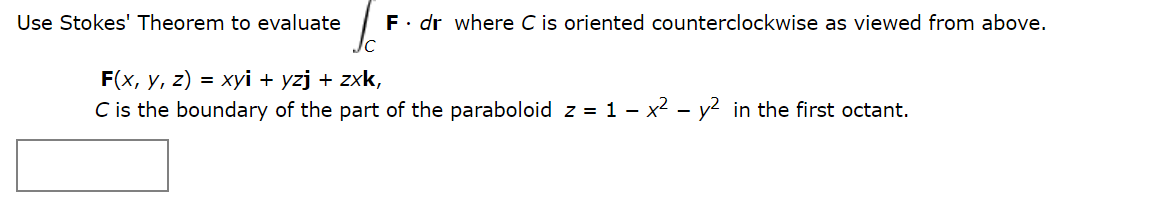 F. dr where C is oriented counterclockwise as viewed from above.
Jc
Use Stokes' Theorem to evaluate
F(x, y, z) = xyi + yzj + zxk,
C is the boundary of the part of the paraboloid z = 1 - x2 - y2 in the first octant.
