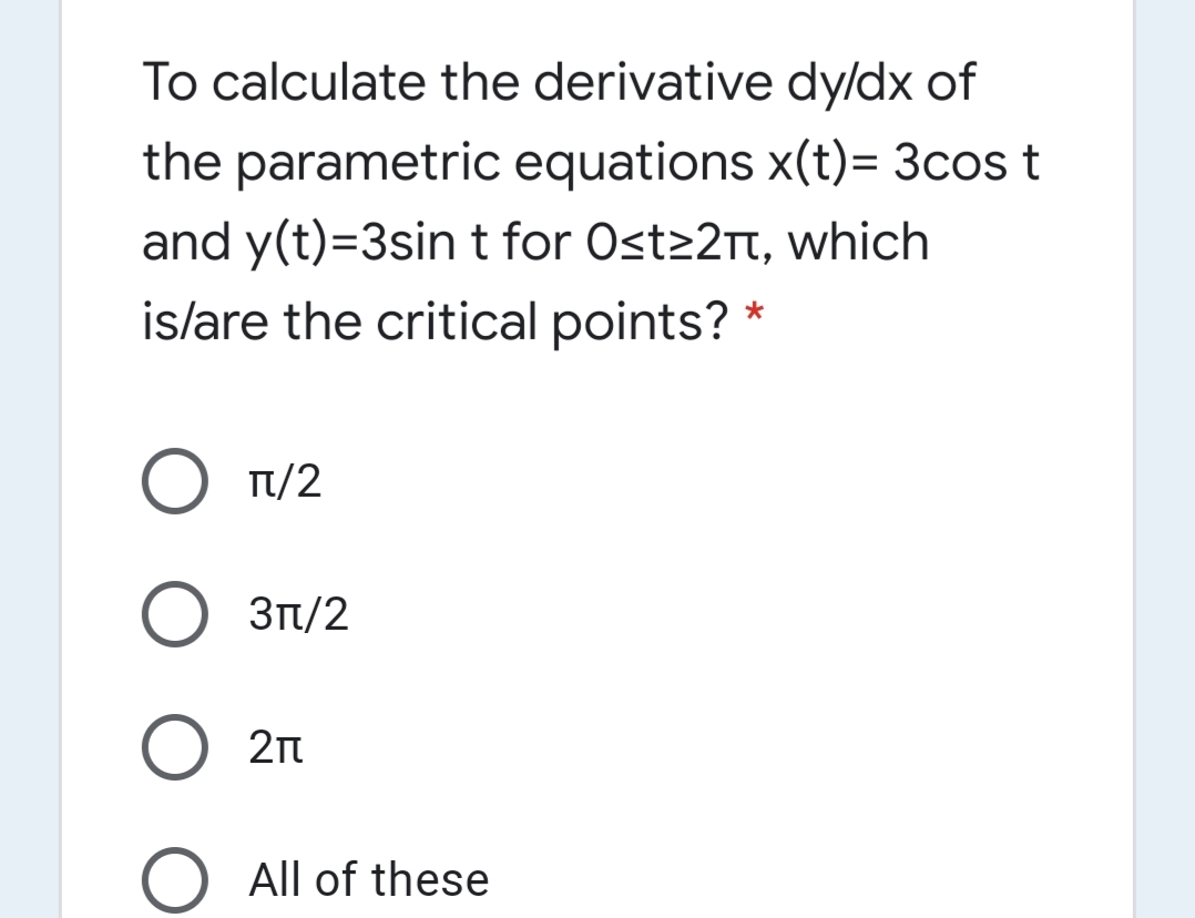 To calculate the derivative dy/dx of
the parametric equations x(t)= 3cos t
and y(t)=3sin t for Ostz2n, which
islare the critical points?
Tt/2
О Зп/2
All of these
