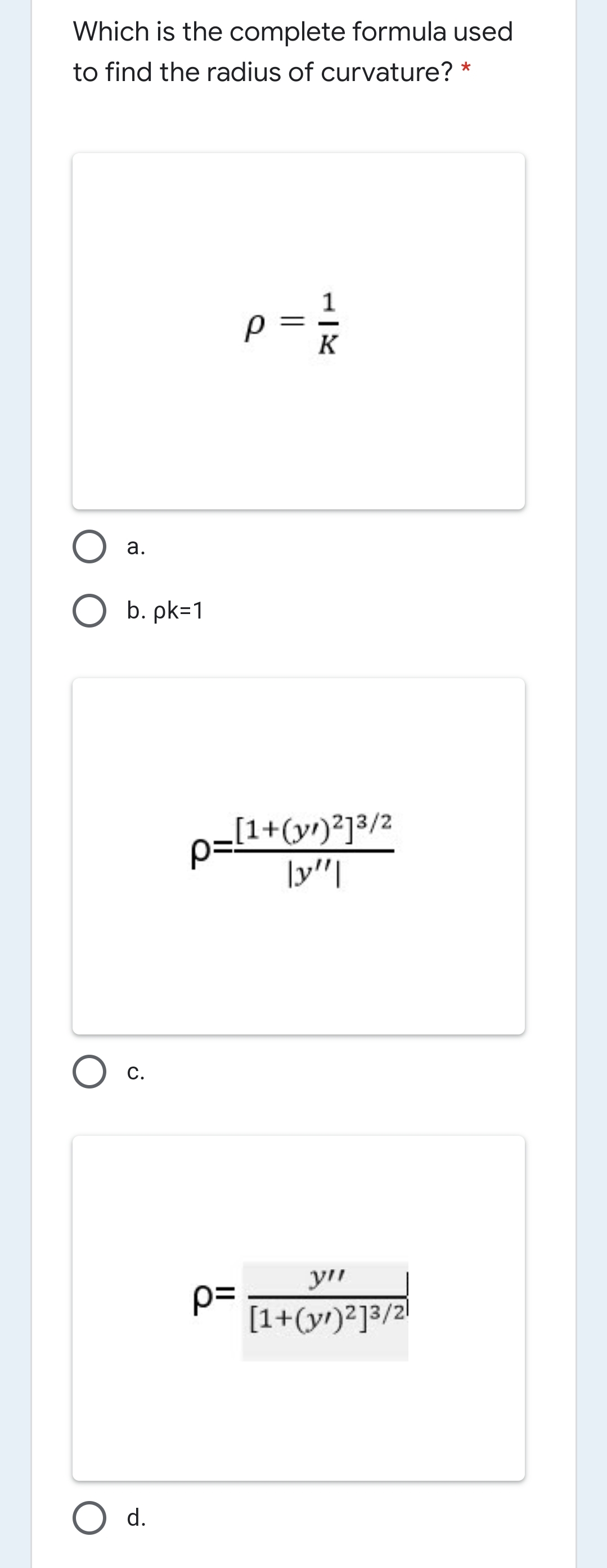 Which is the complete formula used
to find the radius of curvature? *
1
||
K
а.
O b. pk=1
o=[1+(yr)²]3/2
|y"|
С.
p=
[1+(yr)²]3/2
d.
