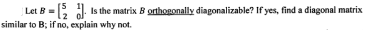 [5
2 0
similar to B; if no, explain why not.
Let B =
Is the matrix B orthogonally diagonalizable? If yes, find a diagonal matrix
