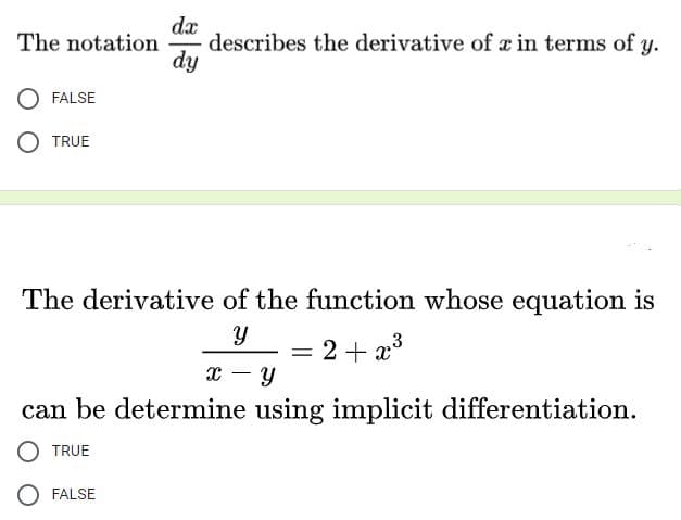 describes the derivative of a in terms of y.
dy
The notation
FALSE
TRUE
The derivative of the function whose equation is
2+ x3
x - y
can be determine using implicit differentiation.
O TRUE
FALSE
