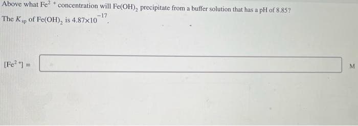 Above what Fe²+ concentration will Fe(OH), precipitate from a buffer solution that has a pH of 8.85?
The Ksp of Fe(OH), is 4.87x10-¹7
[Fe² +] =
M