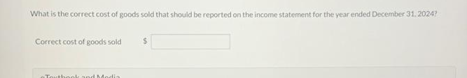 What is the correct cost of goods sold that should be reported on the income statement for the year ended December 31, 2024?
Correct cost of goods sold
Textbook and Media