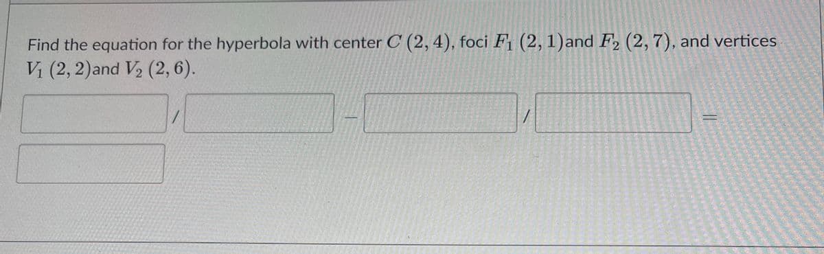 Find the equation for the hyperbola with center C (2, 4), foci F (2, 1)and F2 (2, 7), and vertices
V (2, 2)and V2 (2, 6).
