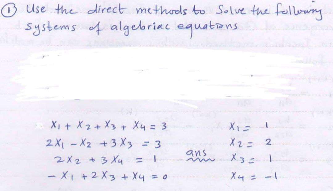 Use the direct methods to Solve the fellowng
systems of algeboriac equations
XI + X2+ X3 + X4 = 3
2X1 - X2 +3 X3 = 3
X2= 2
%3D
ans
2X2 + 3 X4
X3=
%3D
- Xi +2X3 + X4 = 0
X4= -1
%3D
%3D
