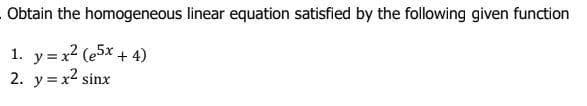 Obtain the homogeneous linear equation satisfied by the following given function
1. y = x2 (e5x + 4)
2. y = x2 sinx
