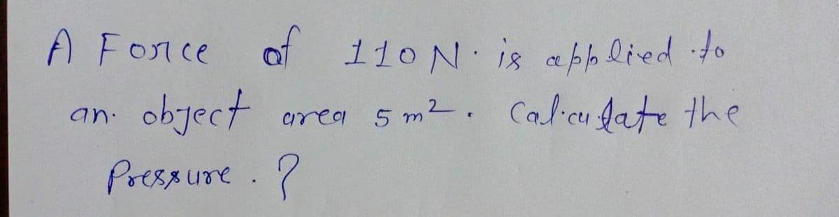 A Fonce of 110 N is abh lied to
object
area 5 m2. Calcu fate the
an.
Pressure. ?
