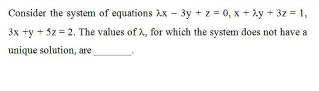 Consider the system of equations Ax – 3y + z = 0, x + Ay + 3z = 1,
3x +y + 5z = 2. The values of a, for which the system does not have a
unique solution, are
