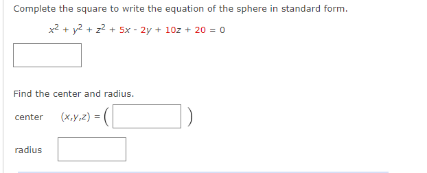 Complete the square to write the equation of the sphere in standard form.
x2 + y2 + z2 + 5x - 2y + 10z + 20 = 0
Find the center and radius.
(x,y,z) = (
center
radius
