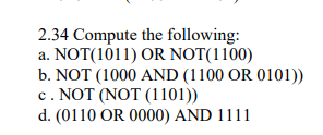 2.34 Compute the following:
a. NOT(1011) OR NOT(1100)
b. NOT (1000 AND (1100 OR 0101))
c. NOT (NOT (1101))
d. (0110 OR 0000) AND 1111
