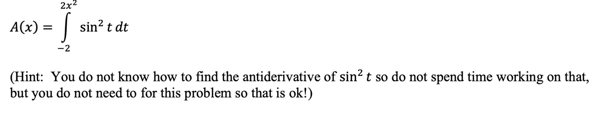 2x2
A(x) =
sin? t dt
-2
(Hint: You do not know how to find the antiderivative of sin?t so do not spend time working on that,
but you do not need to for this problem so that is ok!)
