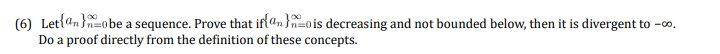 (6) Lettan }n=obe a sequence. Prove that if an n=o is decreasing and not bounded below, then it is divergent to -o.
Do a proof directly from the definition of these concepts.
