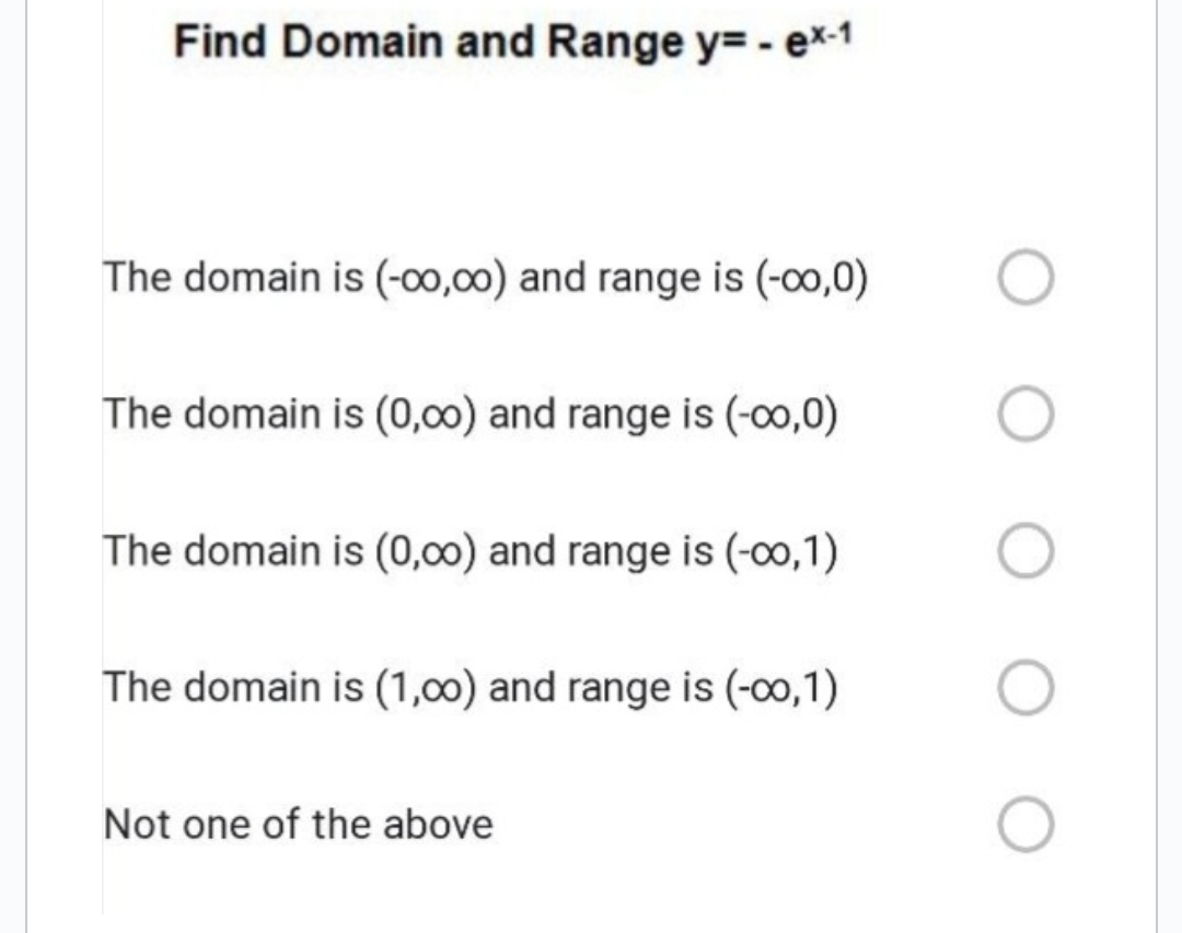 Find Domain and Range y=- ex-1
The domain is (-00,00) and range is (-00,0)
The domain is (0,00) and range is (-∞0,0)
The domain is (0,00) and range is (-∞0,1)
The domain is (1,00) and range is (-∞0,1)
Not one of the above